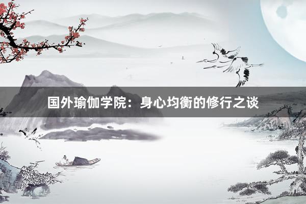 国外瑜伽学院:身心均衡的修行之谈